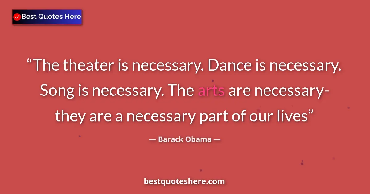 Quote by Barack Obama: The theater is necessary. Dance is necessary. Song is necessary. The arts are necessary- they are a ...