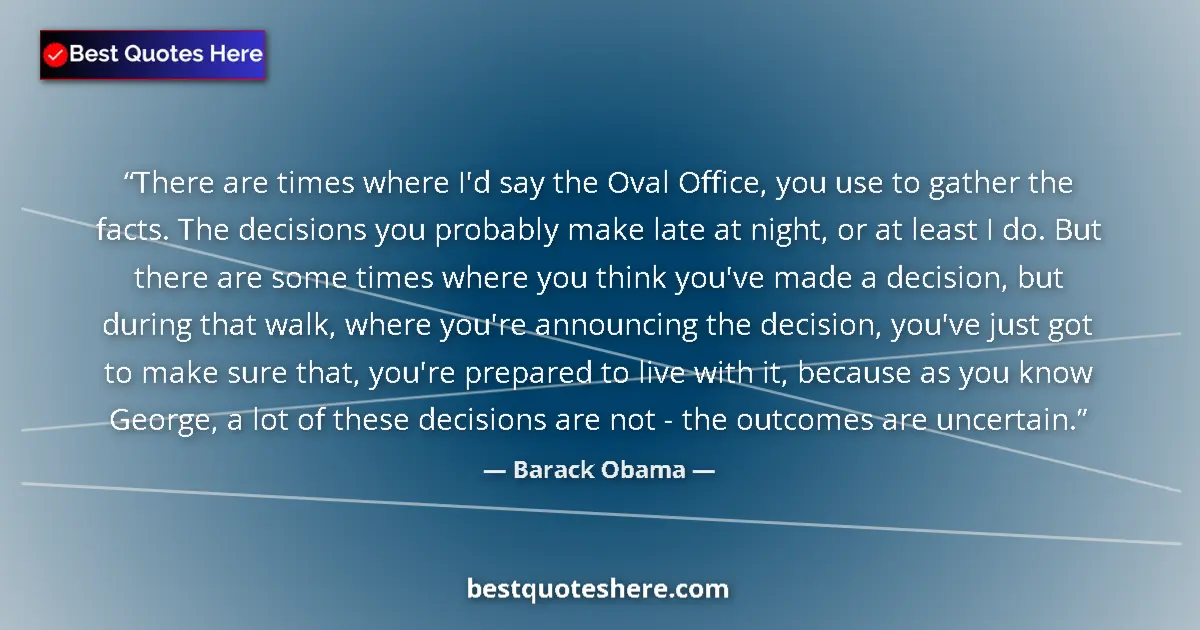 Quote by Barack Obama: There are times where I'd say the Oval Office, you use to gather the facts. The decisions you probab...