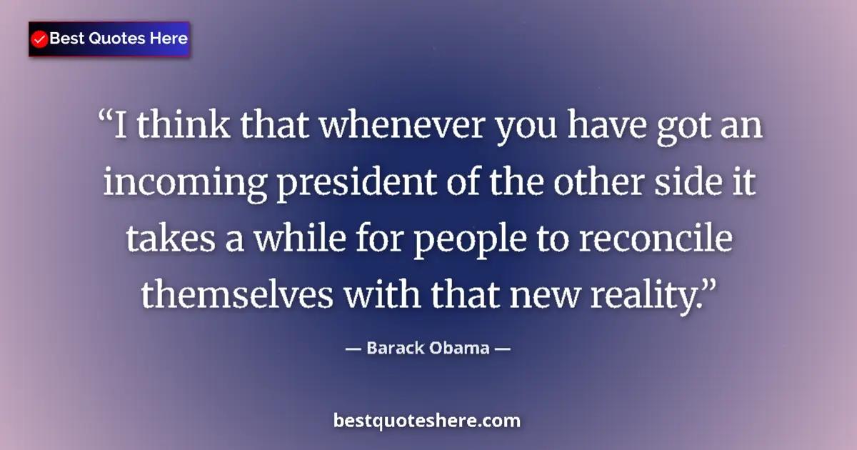 Quote by Barack Obama: I think that whenever you have got an incoming president of the other side it takes a while for peop...