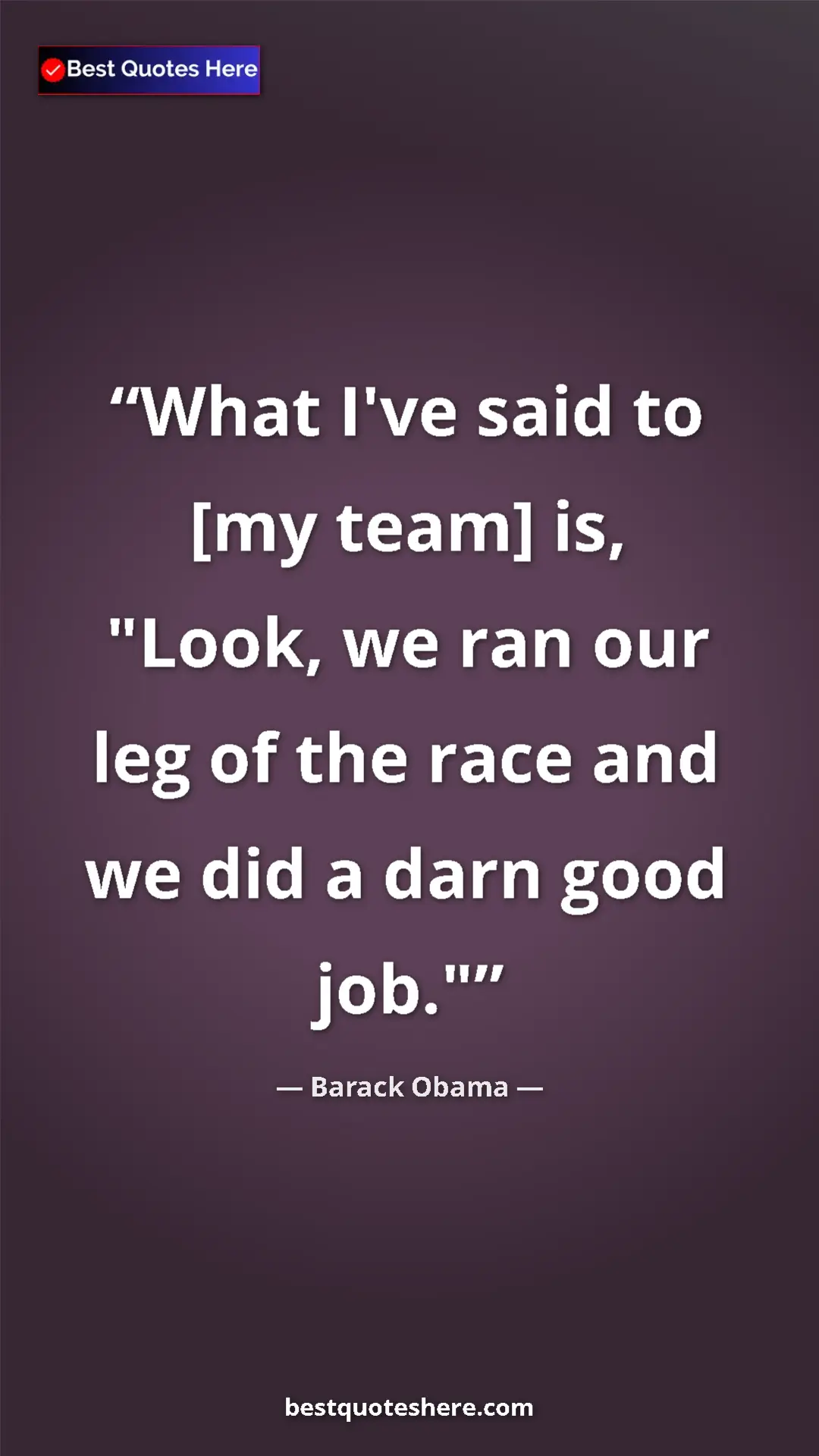 Pinterest quote poster by Barack Obama: "What I've said to [my team] is, "Look, we ran our leg of..."