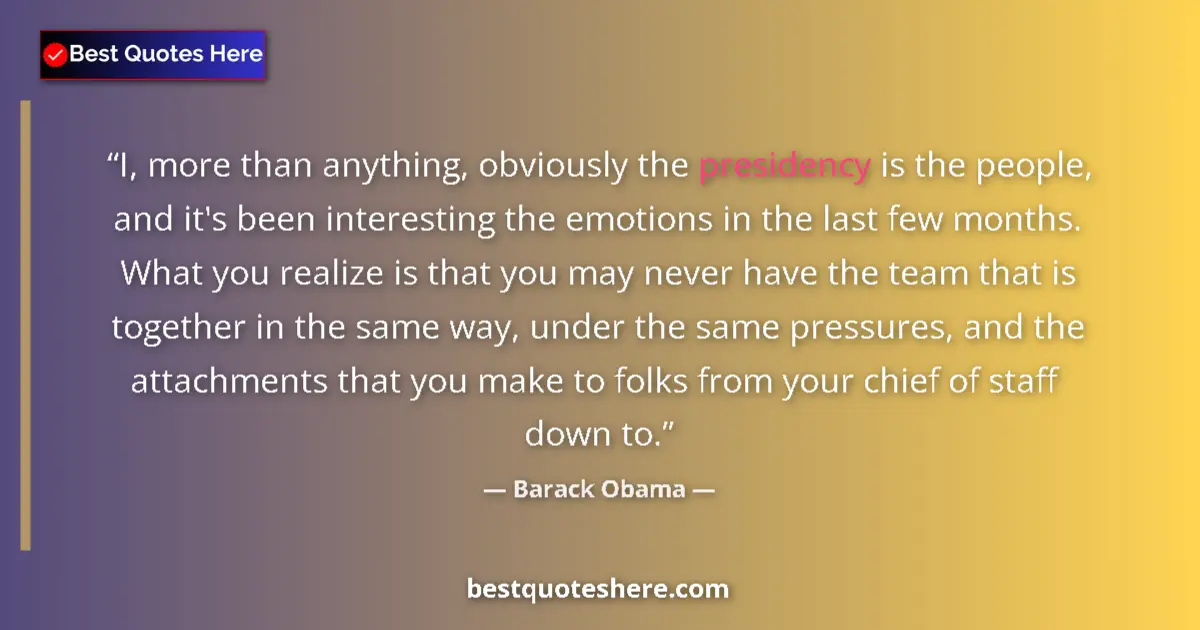 Quote by Barack Obama: I, more than anything, obviously the presidency is the people, and it's been interesting the emotion...