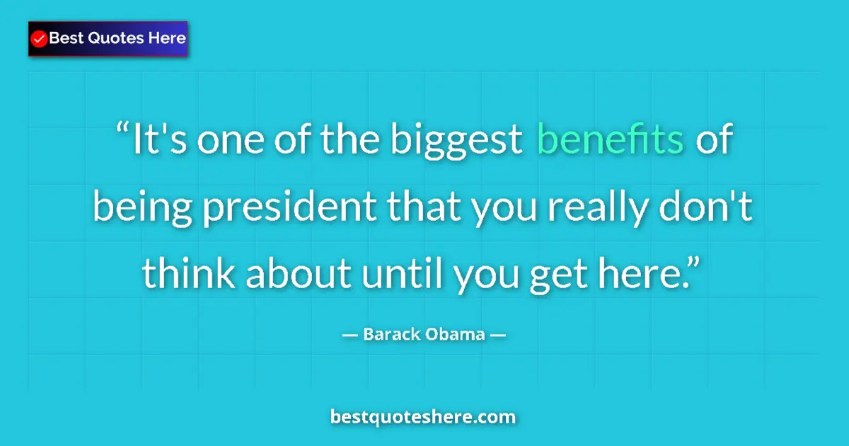 Quote by Barack Obama: It's one of the biggest benefits of being president that you really don't think about until you get ...