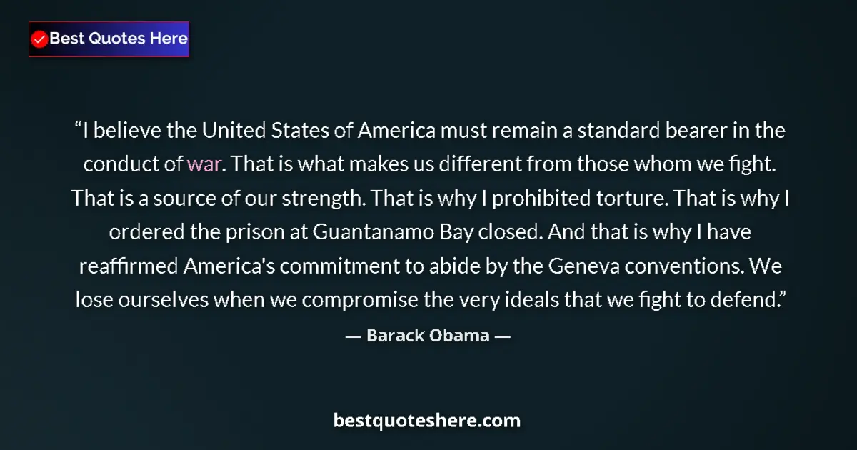 Image for the quote by Barack Obama: I believe the United States of America must remain a standard bearer in the conduct of war. That is ...