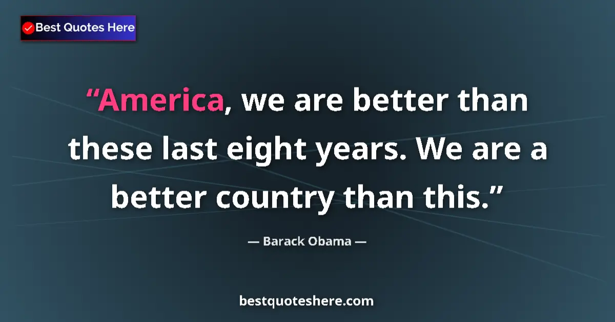 Quote by Barack Obama: America, we are better than these last eight years. We are a better country than this....