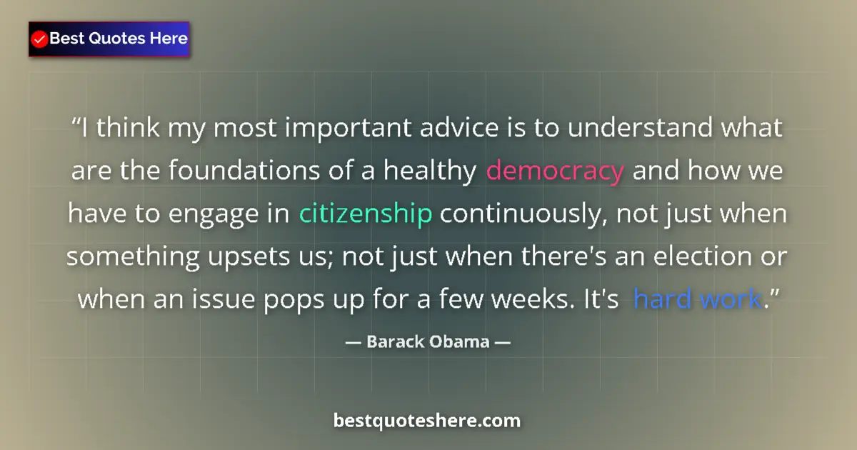 Quote by Barack Obama: I think my most important advice is to understand what are the foundations of a healthy democracy an...