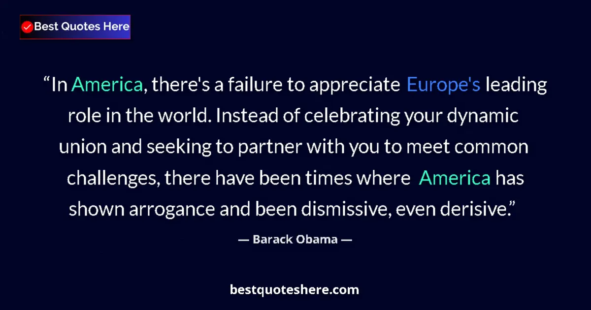 Quote by Barack Obama: In America, there's a failure to appreciate Europe's leading role in the world. Instead of celebrati...