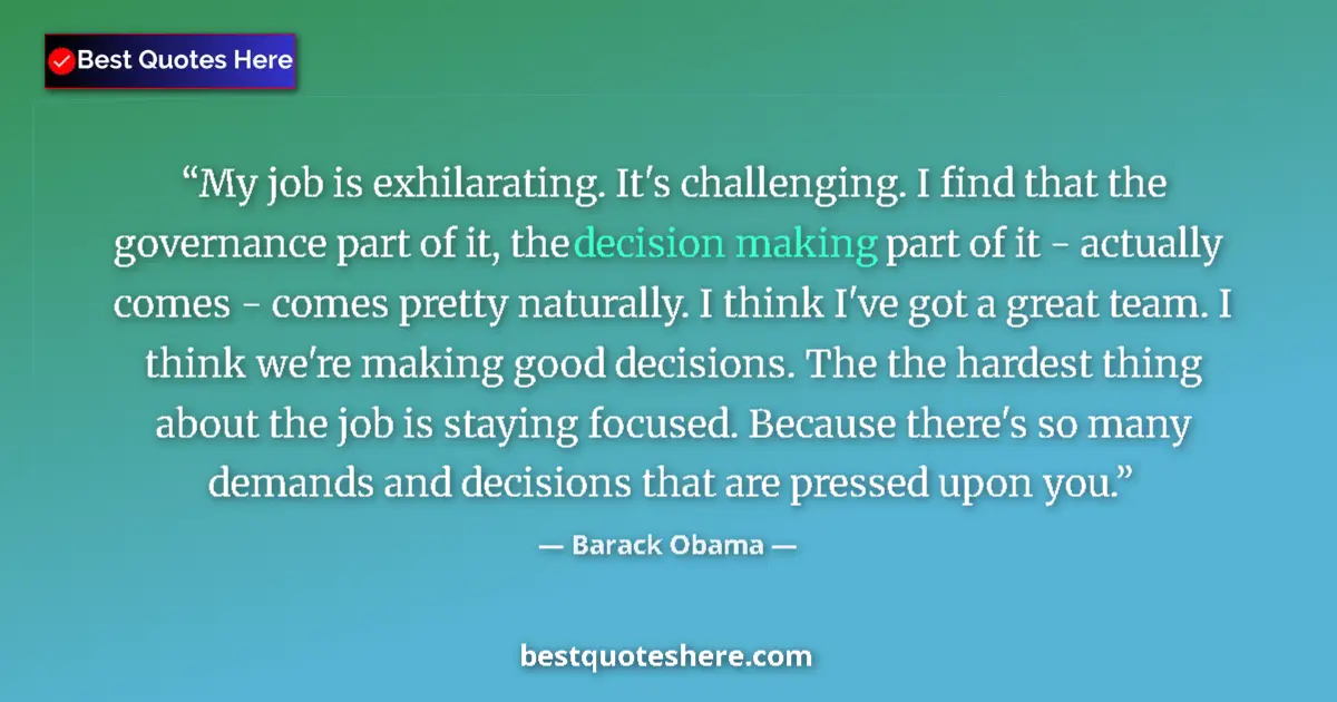 Quote by Barack Obama: My job is exhilarating. It's challenging. I find that the governance part of it, the decision making...