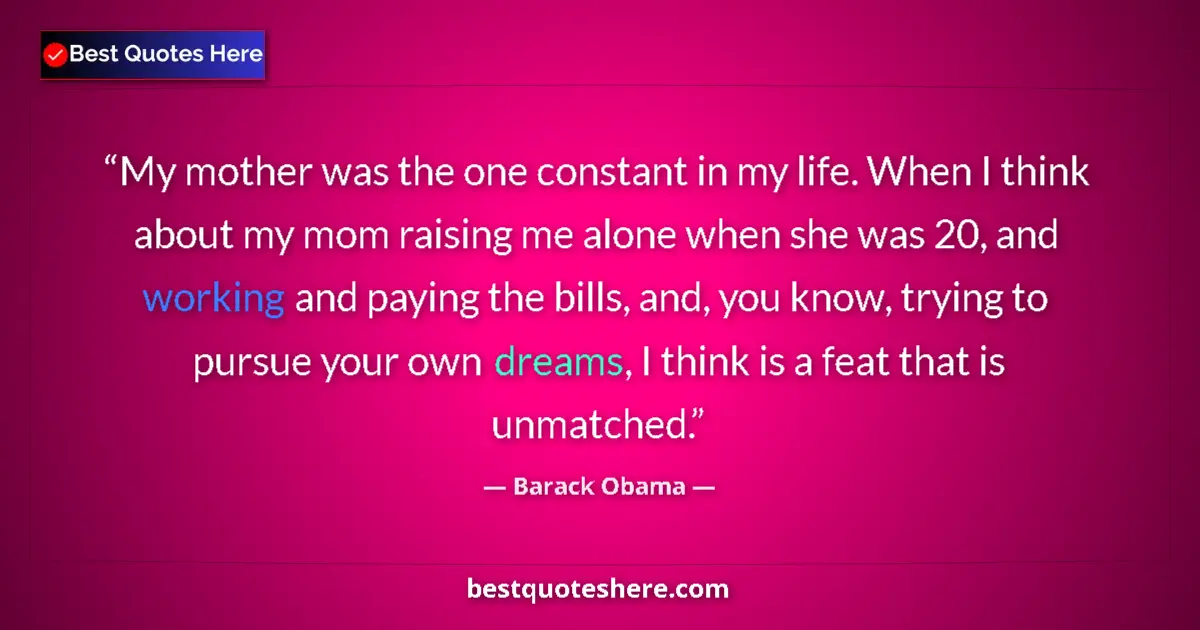 Quote by Barack Obama: My mother was the one constant in my life. When I think about my mom raising me alone when she was 2...