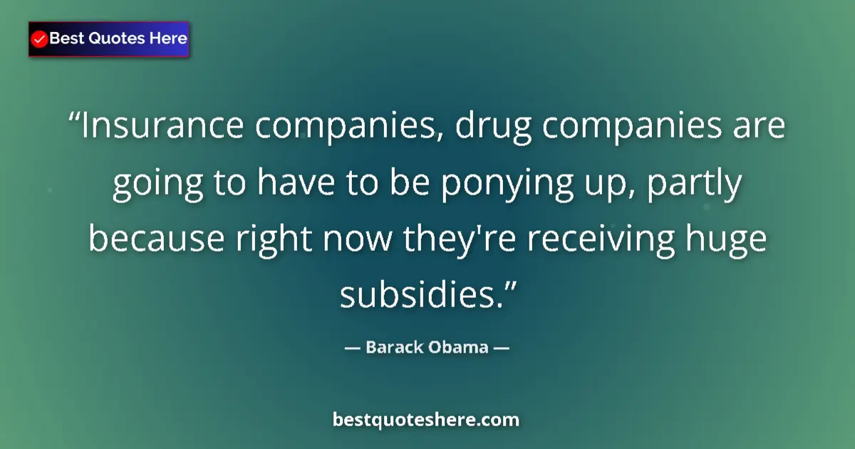 Quote by Barack Obama: Insurance companies, drug companies are going to have to be ponying up, partly because right now the...