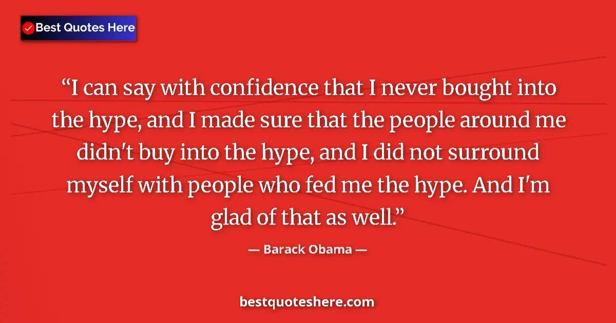 Image for the quote by Barack Obama: I can say with confidence that I never bought into the hype, and I made sure that the people around ...