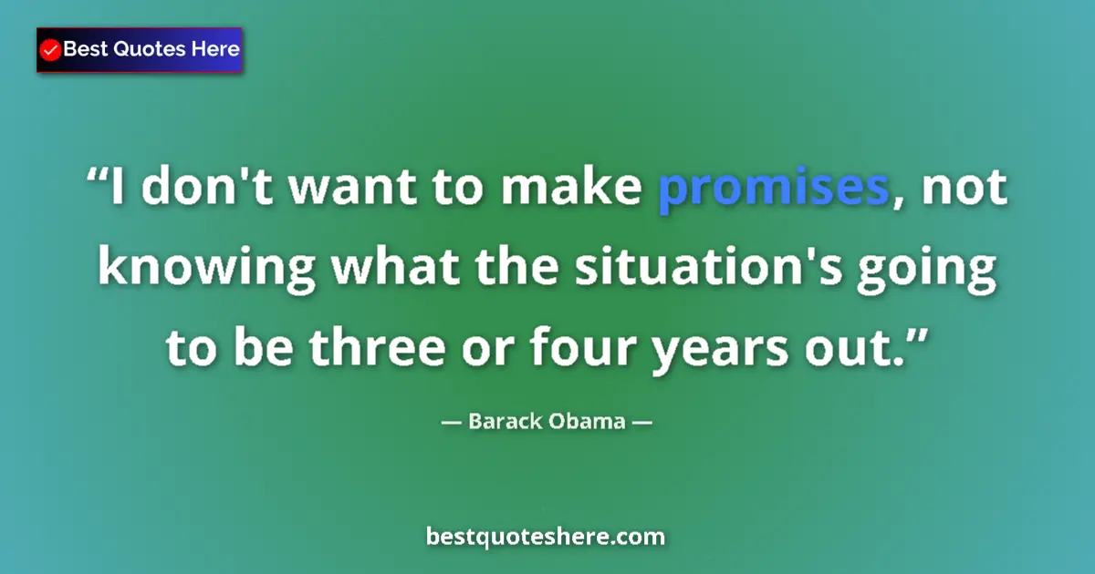 Quote by Barack Obama: I don't want to make promises, not knowing what the situation's going to be three or four years out....