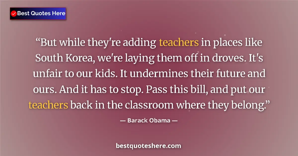 Quote by Barack Obama: But while they're adding teachers in places like South Korea, we're laying them off in droves. It's ...