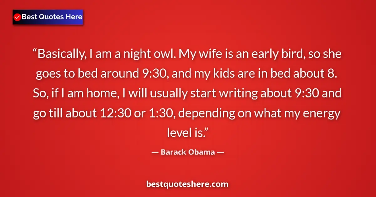 Quote by Barack Obama: Basically, I am a night owl. My wife is an early bird, so she goes to bed around 9:30, and my kids a...
