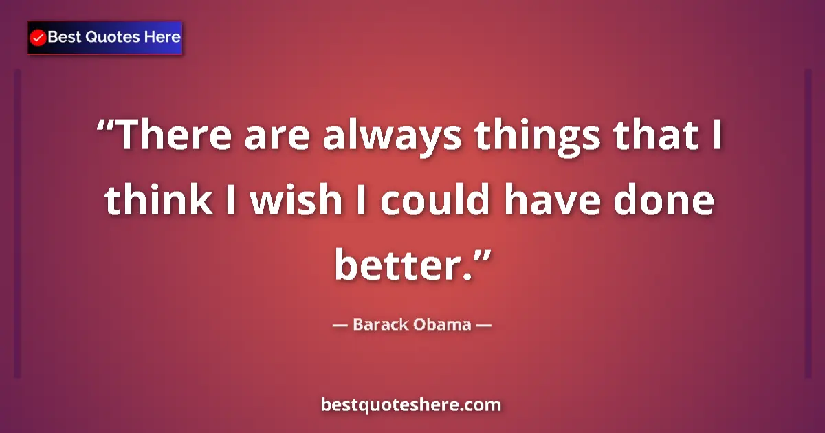 Quote by Barack Obama: There are always things that I think I wish I could have done better....