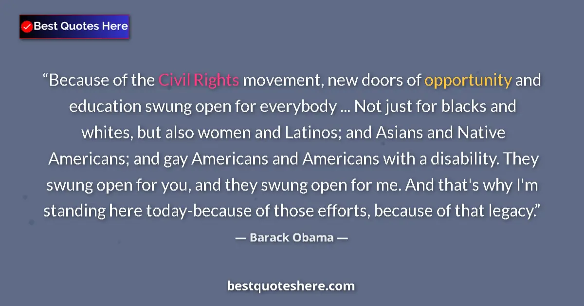 Quote by Barack Obama: Because of the Civil Rights movement, new doors of opportunity and education swung open for everybod...