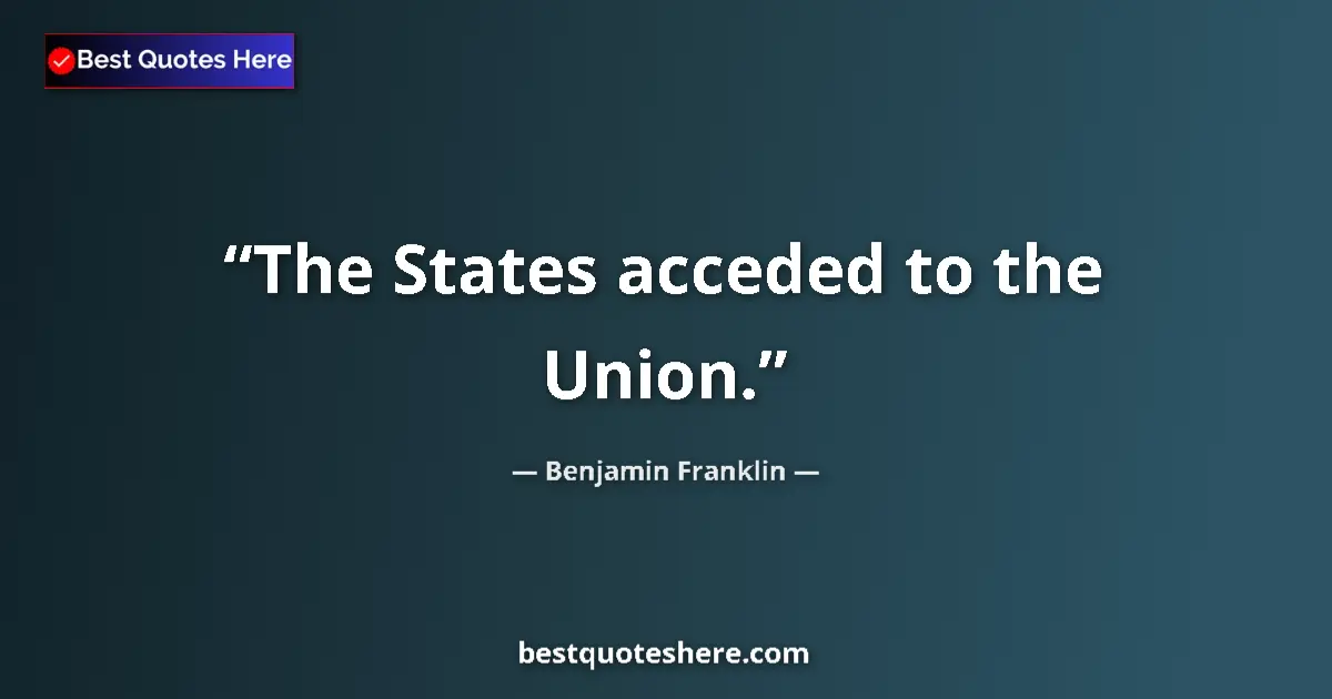Quote by Benjamin Franklin: The States acceded to the Union....