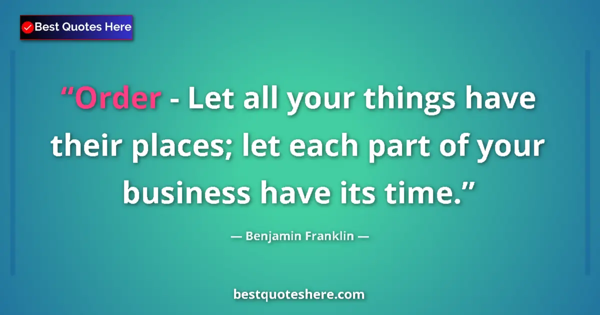 Quote by Benjamin Franklin: Order - Let all your things have their places; let each part of your business have its time....