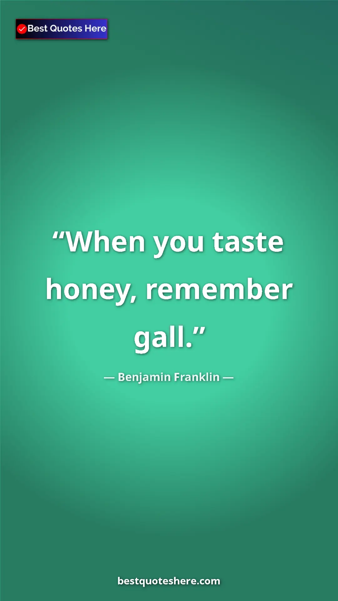 Benjamin Franklin Quote Card: "When you taste honey, remember gall." Pinterest quote poster by Benjamin Franklin: "When you taste honey, remember gall."