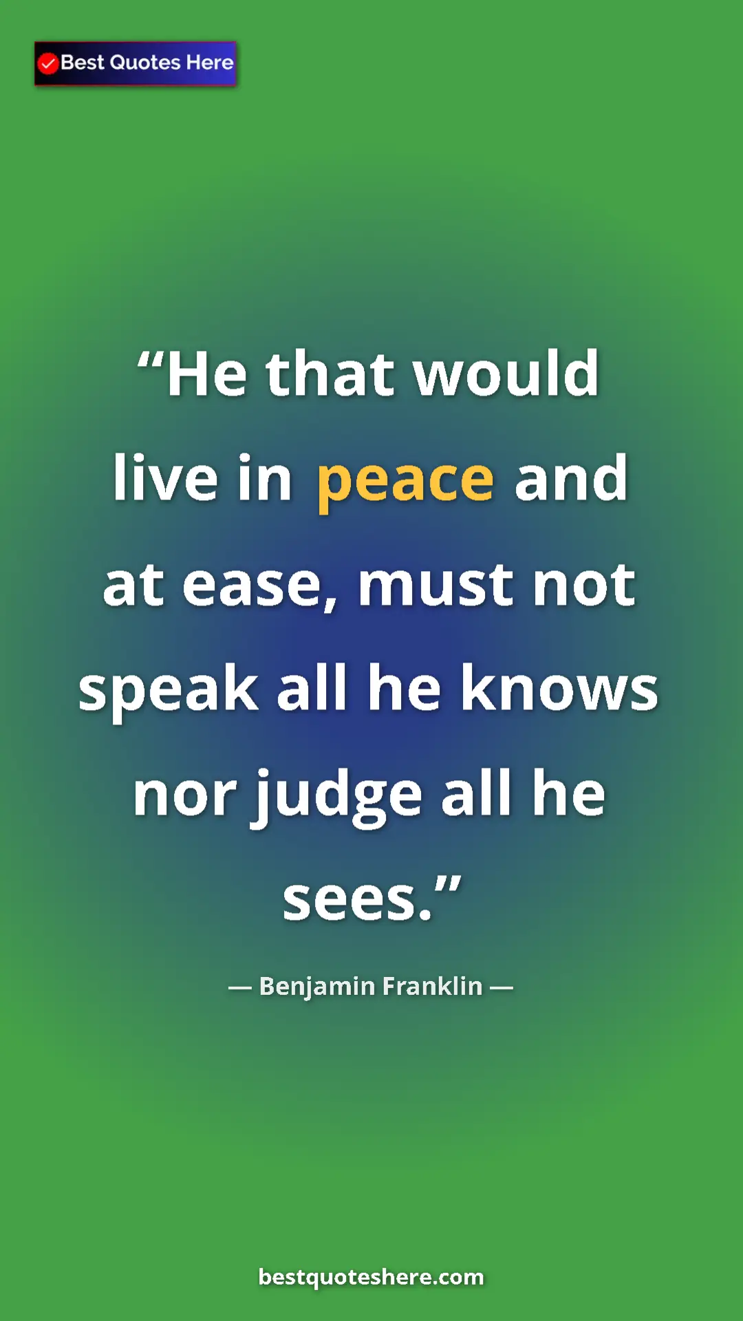 Benjamin Franklin Quote Card: "He that would live in peace and at ease, must not speak all..." Pinterest quote poster by Benjamin Franklin: "He that would live in peace and at ease, must not speak all..."