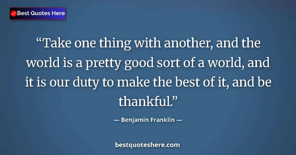 Quote by Benjamin Franklin: Take one thing with another, and the world is a pretty good sort of a world, and it is our duty to m...