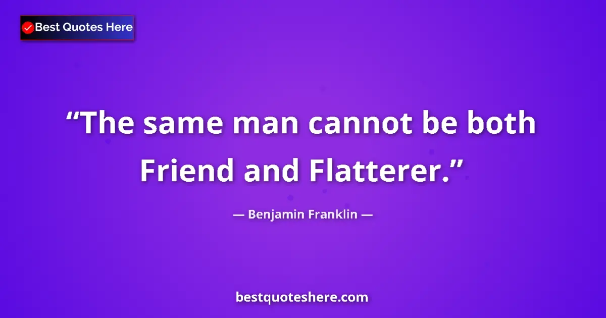 Quote by Benjamin Franklin: The same man cannot be both Friend and Flatterer....