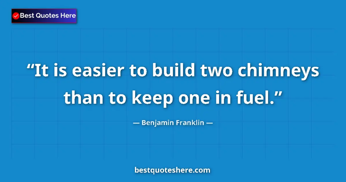 Quote by Benjamin Franklin: It is easier to build two chimneys than to keep one in fuel....