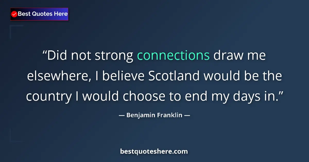 Quote by Benjamin Franklin: Did not strong connections draw me elsewhere, I believe Scotland would be the country I would choose...