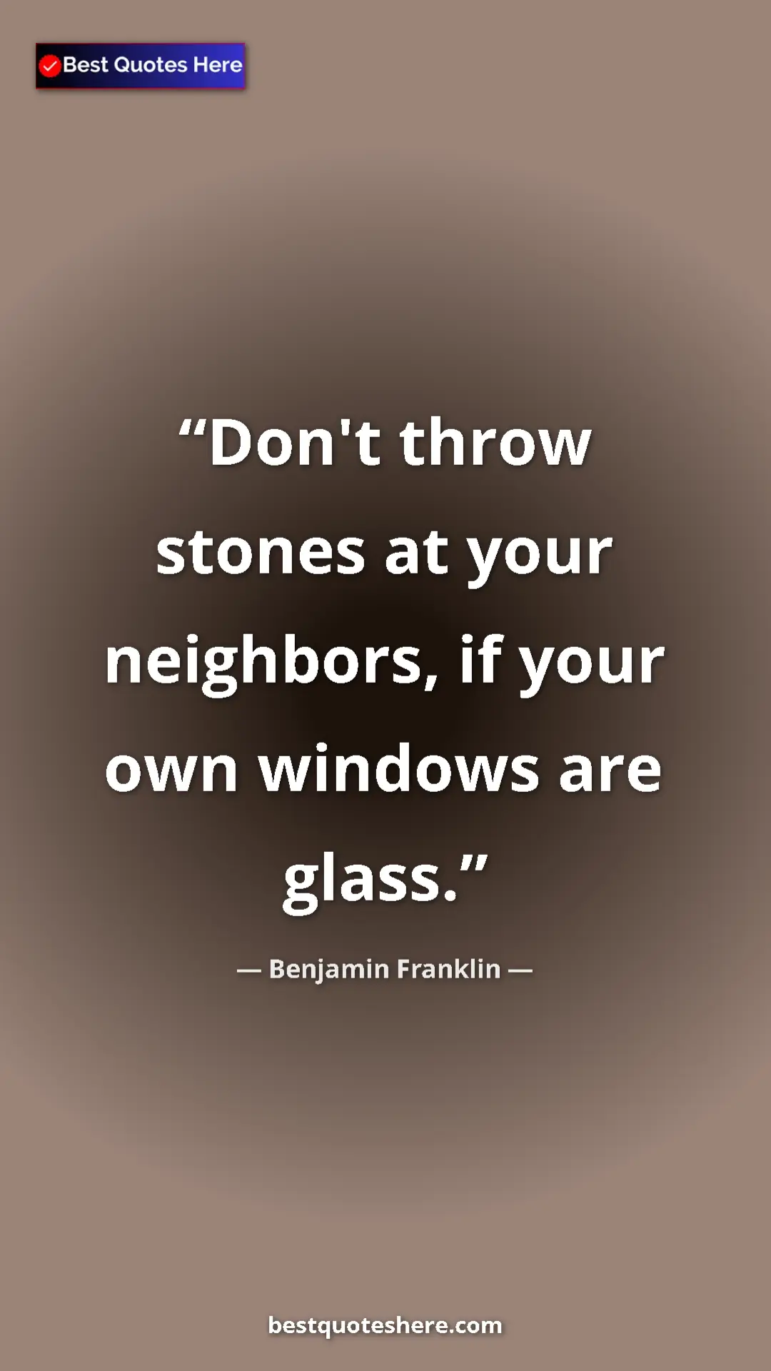 Benjamin Franklin Quote Card: "Don't throw stones at your neighbors, if your own windows..." Pinterest quote poster by Benjamin Franklin: "Don't throw stones at your neighbors, if your own windows..."