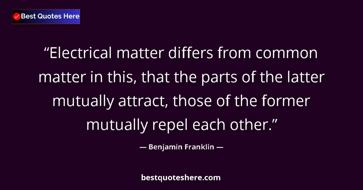 Quote by Benjamin Franklin: Electrical matter differs from common matter in this, that the parts of the latter mutually attract,...