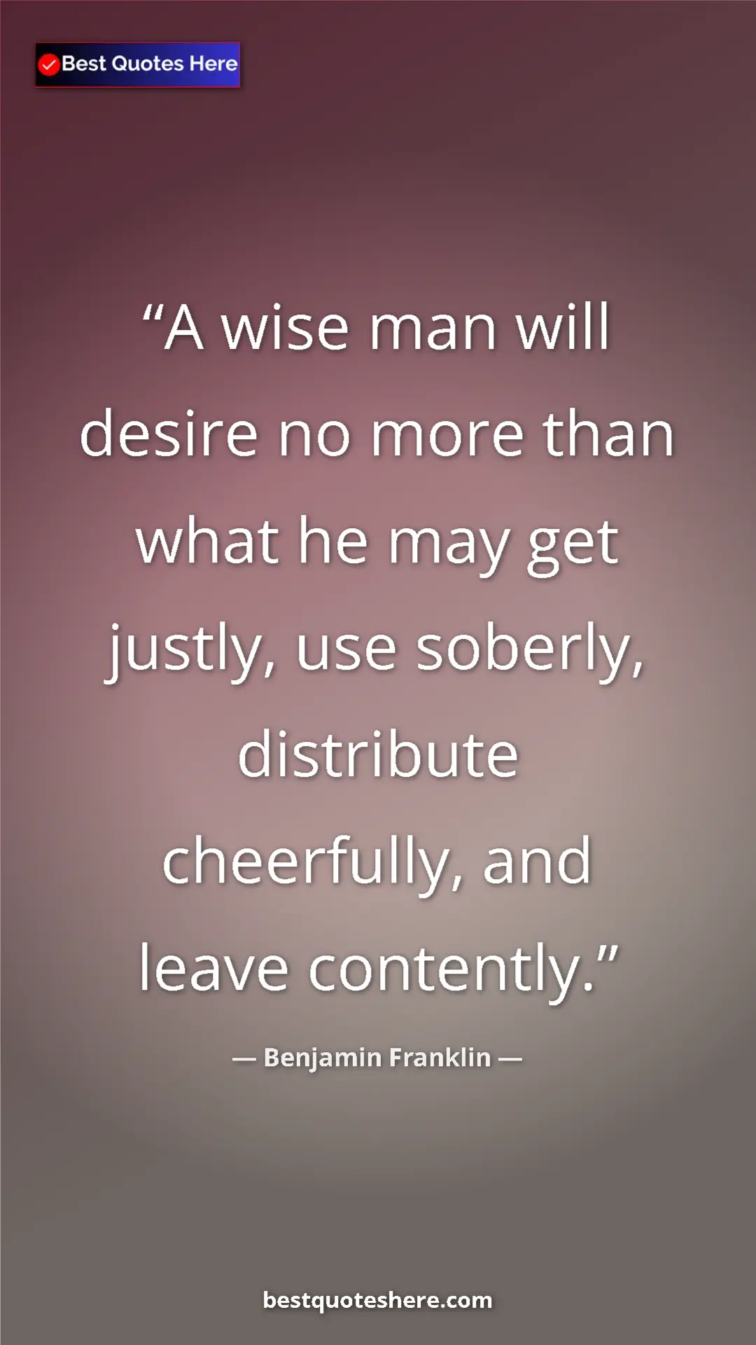 Benjamin Franklin Quote Card: "A wise man will desire no more than what he may get justly,..." Pinterest quote poster by Benjamin Franklin: "A wise man will desire no more than what he may get justly,..."