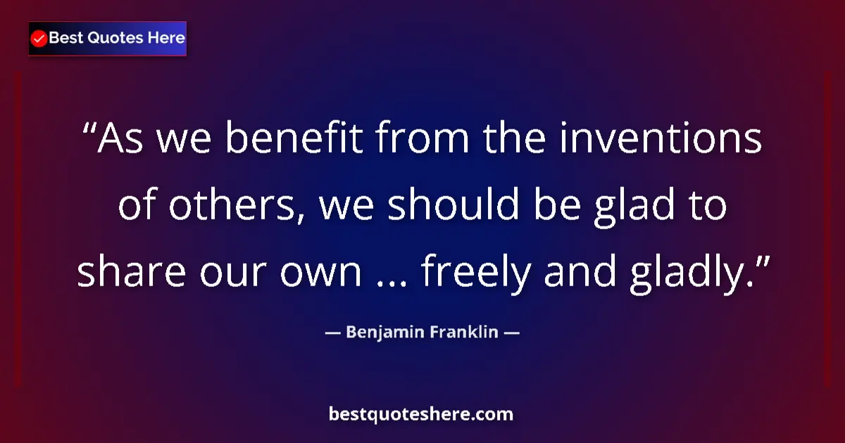 Quote by Benjamin Franklin: As we benefit from the inventions of others, we should be glad to share our own ... freely and gladl...