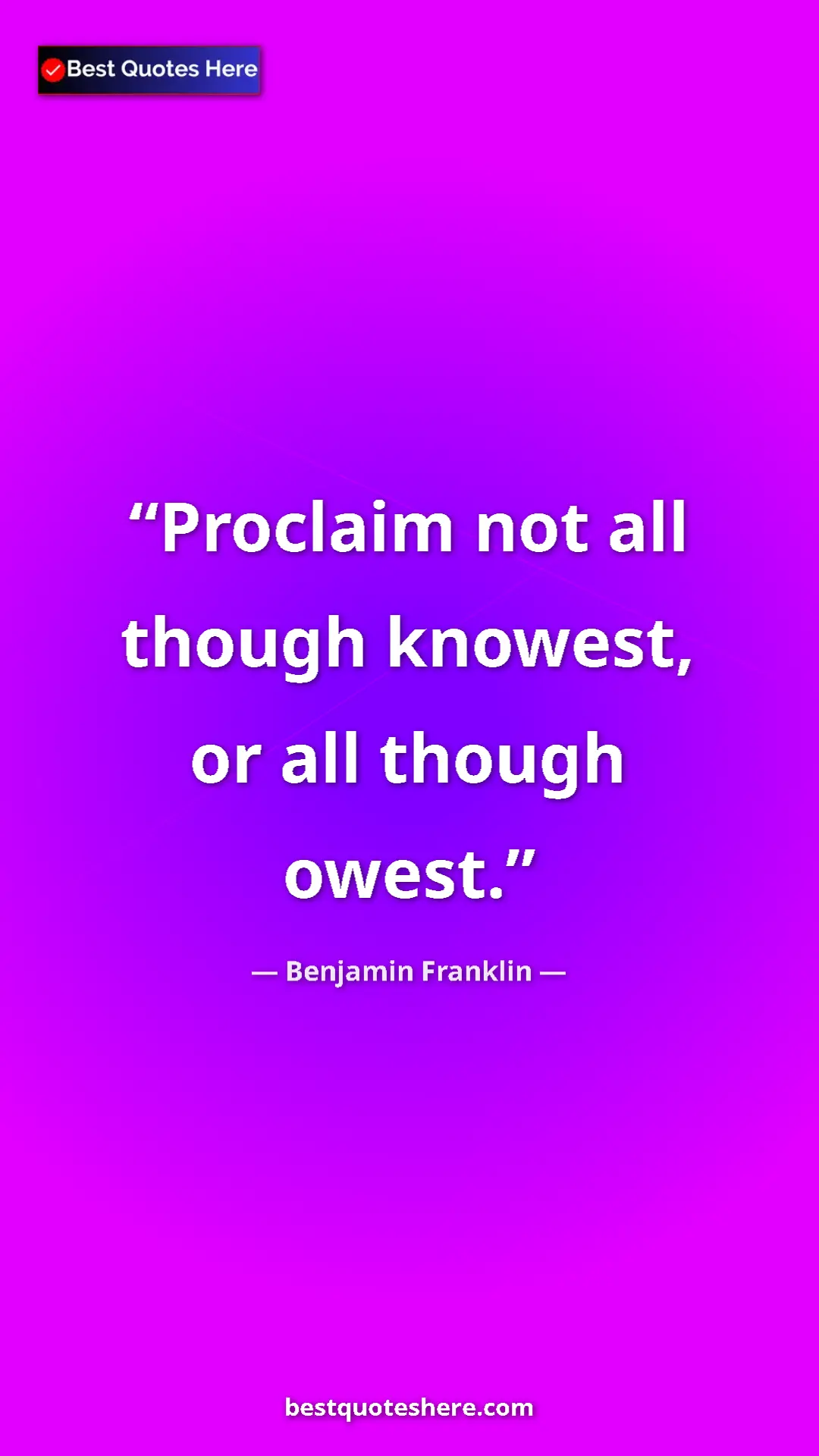 Benjamin Franklin Quote Card: "Proclaim not all though knowest, or all though owest." Pinterest quote poster by Benjamin Franklin: "Proclaim not all though knowest, or all though owest."