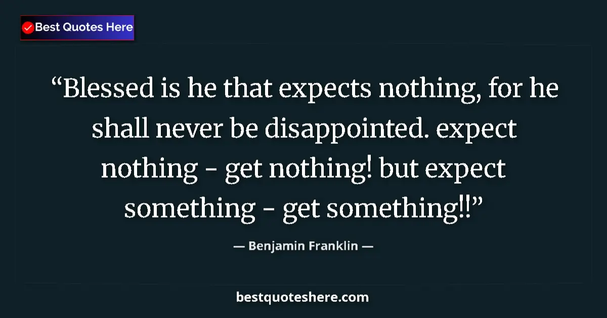 Quote by Benjamin Franklin: Blessed is he that expects nothing, for he shall never be disappointed. expect nothing - get nothing...