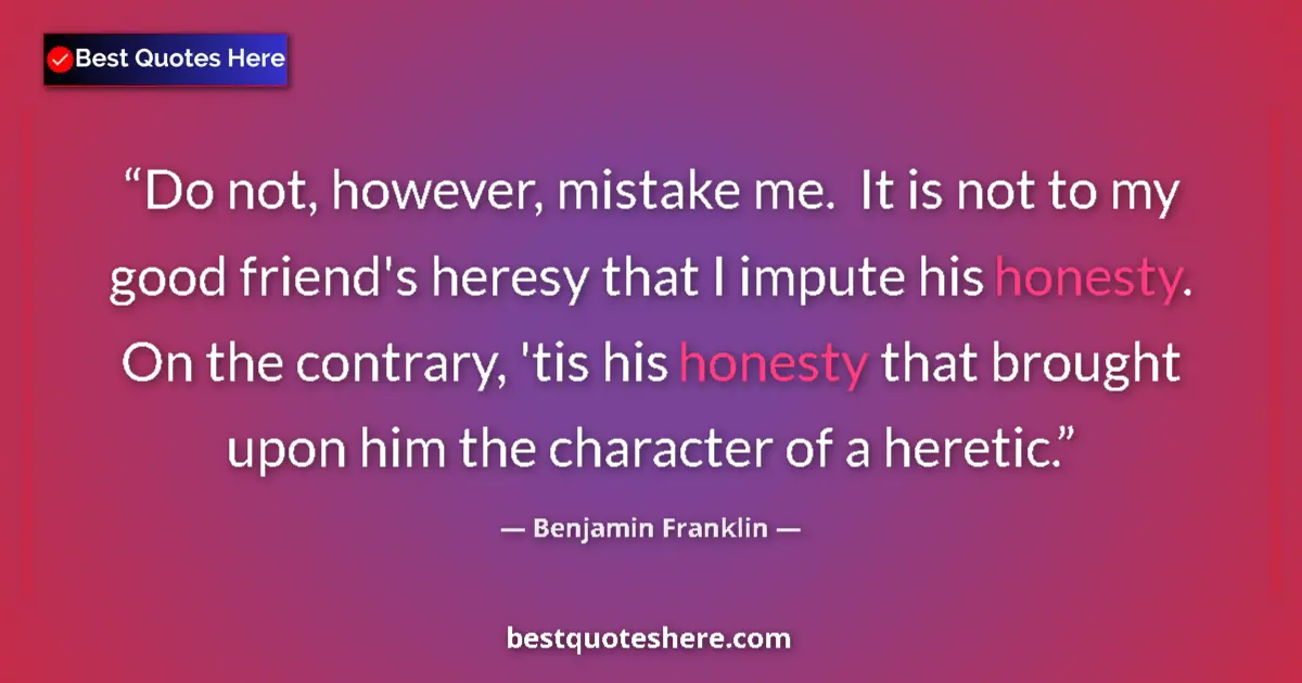 Quote by Benjamin Franklin: Do not, however, mistake me.  It is not to my good friend's heresy that I impute his honesty.  On th...