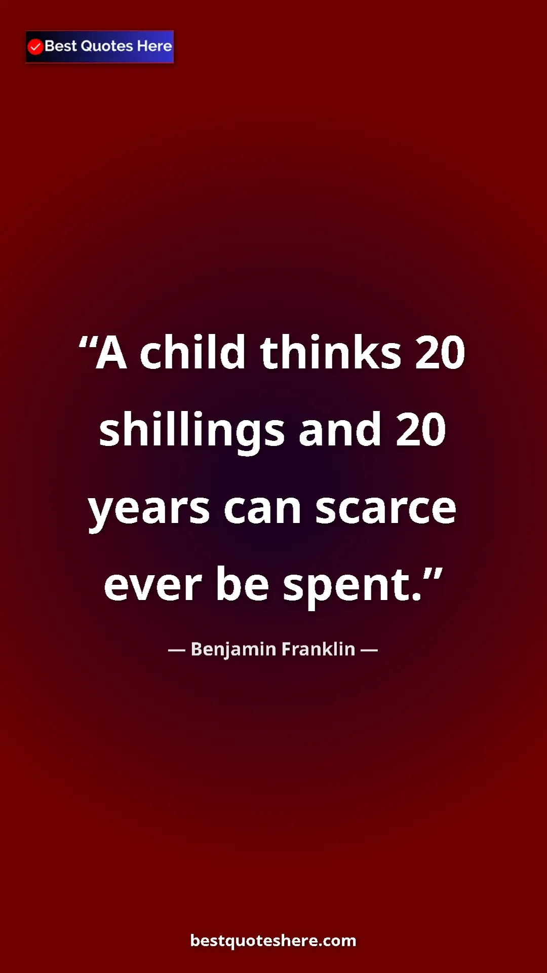 Benjamin Franklin Quote Card: "A child thinks 20 shillings and 20 years can scarce ever be..." Pinterest quote poster by Benjamin Franklin: "A child thinks 20 shillings and 20 years can scarce ever be..."
