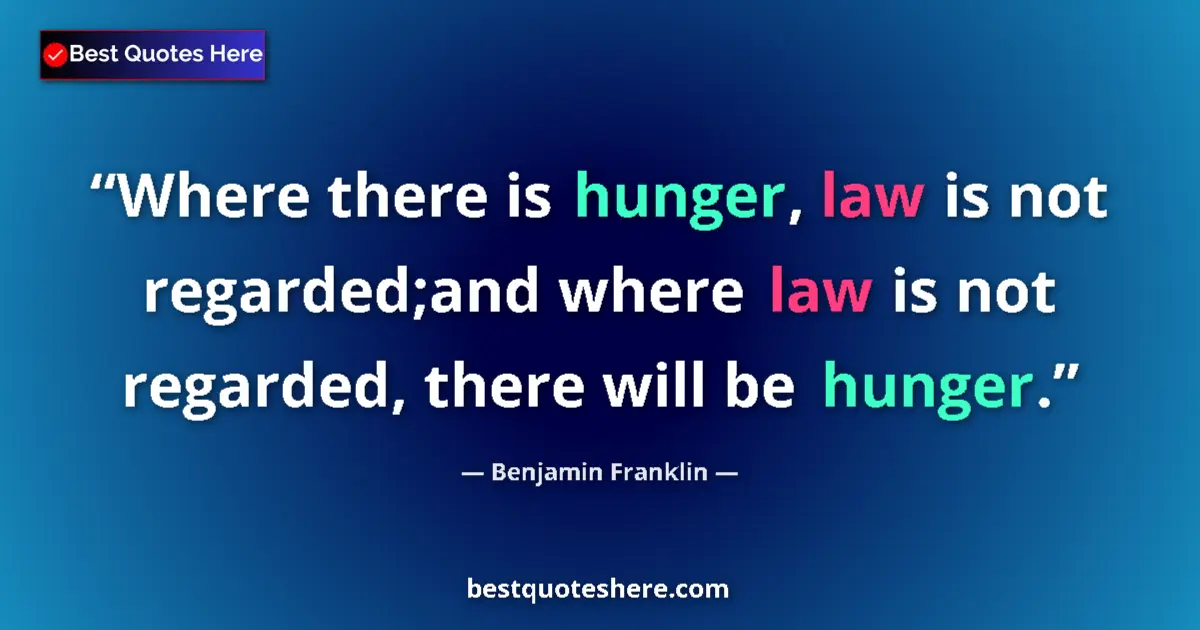 Quote by Benjamin Franklin: Where there is hunger, law is not regarded;and where law is not regarded, there will be hunger....