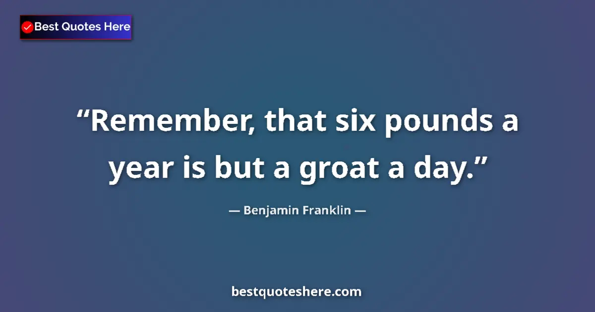 Quote by Benjamin Franklin: Remember, that six pounds a year is but a groat a day....