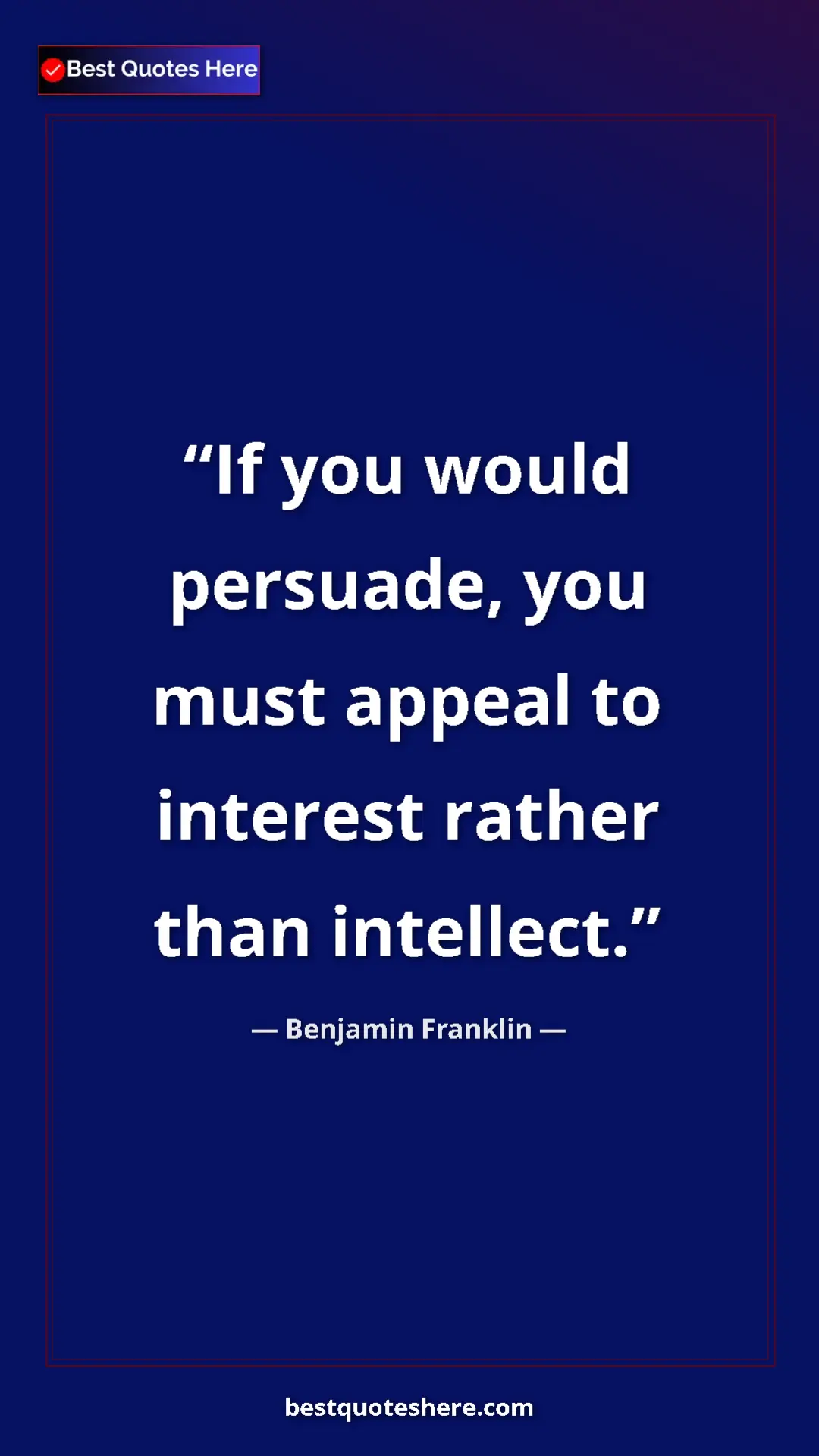 Benjamin Franklin Quote Card: "If you would persuade, you must appeal to interest rather..." Pinterest quote poster by Benjamin Franklin: "If you would persuade, you must appeal to interest rather..."