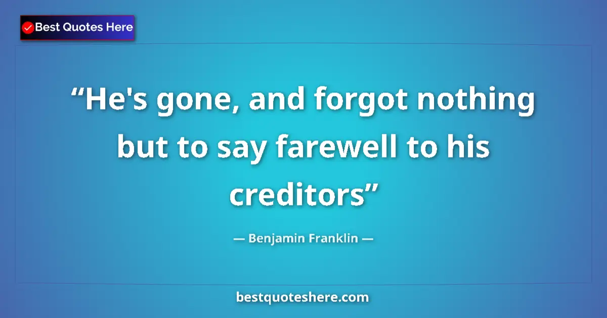 Benjamin Franklin Quote: "He's gone, and forgot nothing but to say farewell to his..." Benjamin Franklin quote: "He's gone, and forgot nothing but to say farewell to his..."