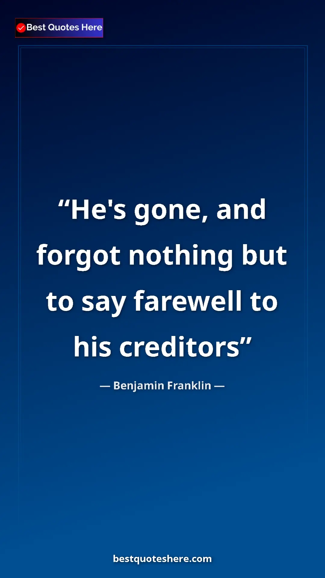Benjamin Franklin Quote Card: "He's gone, and forgot nothing but to say farewell to his..." Pinterest quote poster by Benjamin Franklin: "He's gone, and forgot nothing but to say farewell to his..."