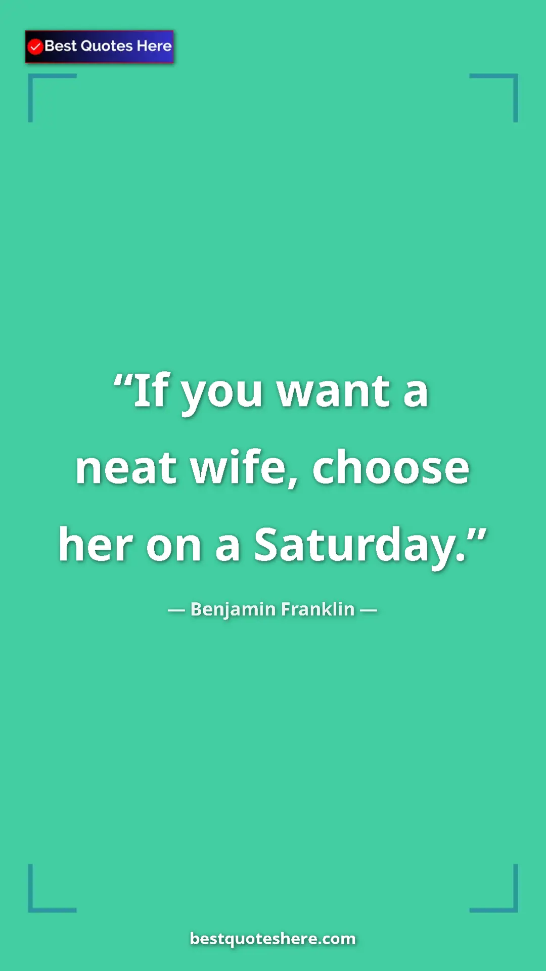 Pinterest quote poster by Benjamin Franklin: "If you want a neat wife, choose her on a Saturday."
