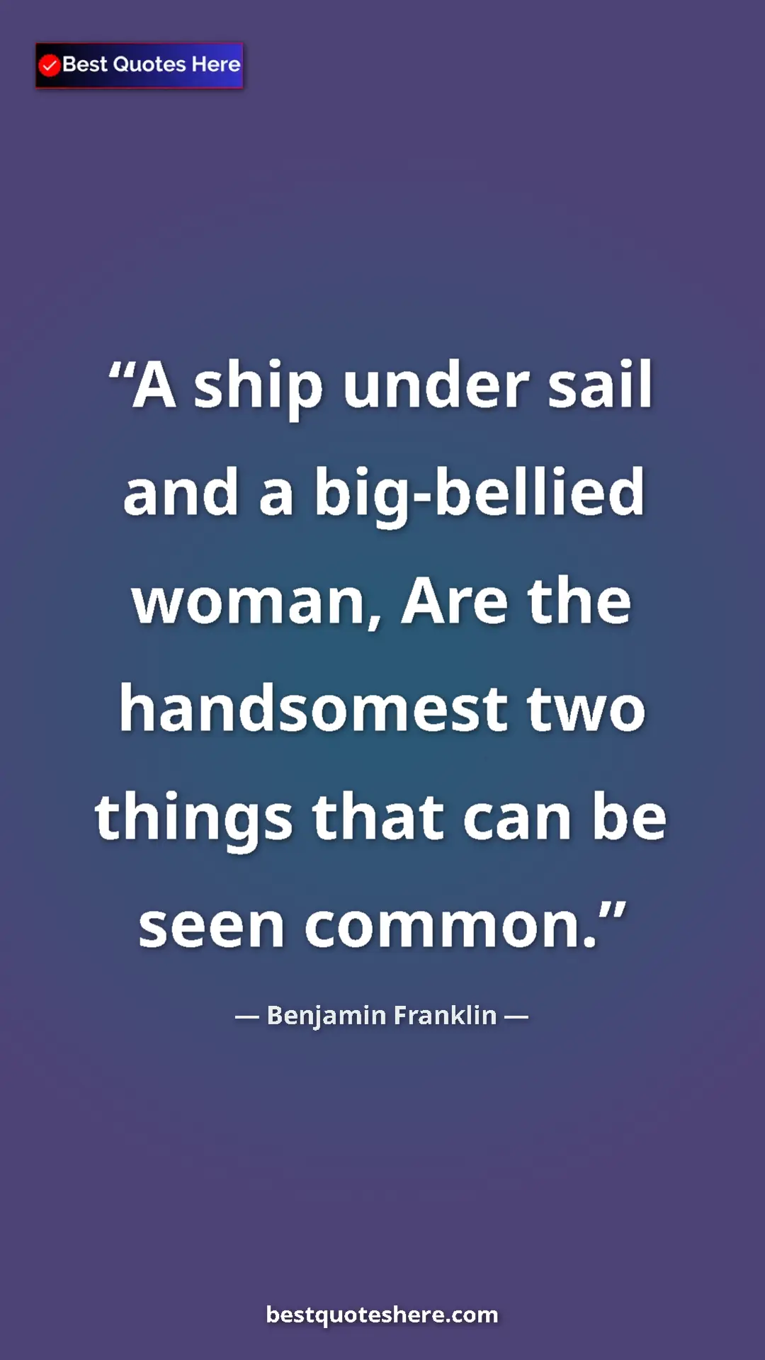 Pinterest quote poster by Benjamin Franklin: "A ship under sail and a big-bellied woman, Are the..."