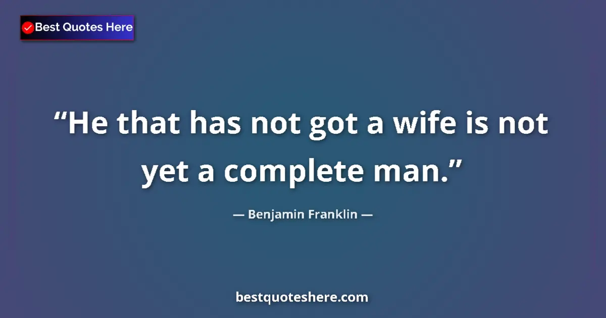 Image for the quote by Benjamin Franklin: He that has not got a wife is not yet a complete man....