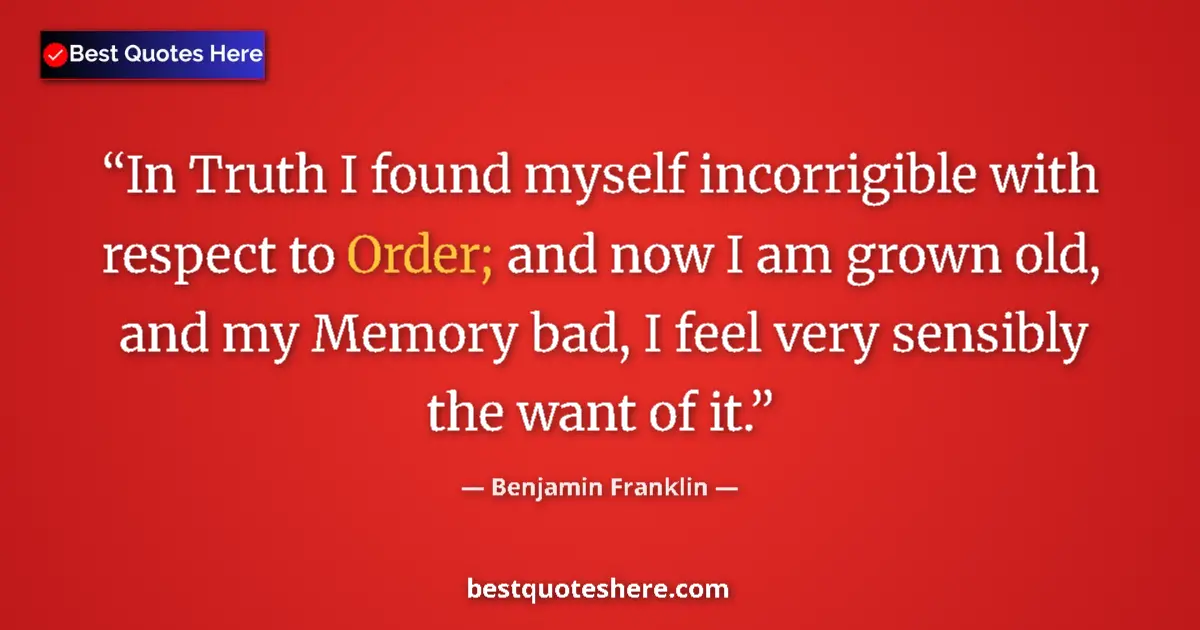 Quote by Benjamin Franklin: In Truth I found myself incorrigible with respect to Order; and now I am grown old, and my Memory ba...