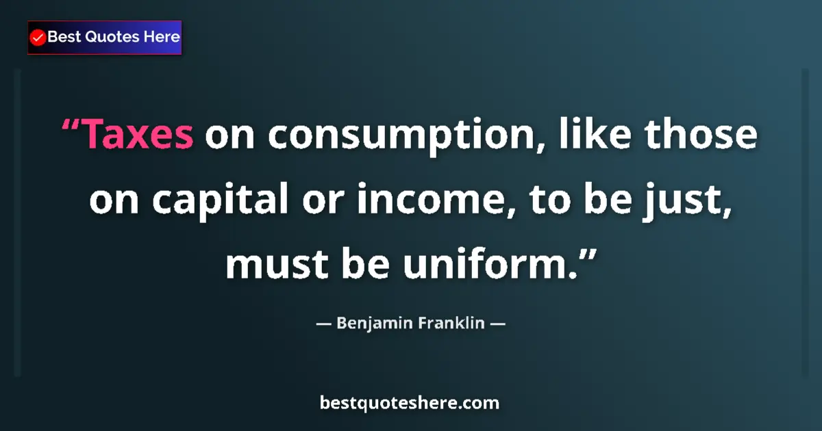 Quote by Benjamin Franklin: Taxes on consumption, like those on capital or income, to be just, must be uniform....