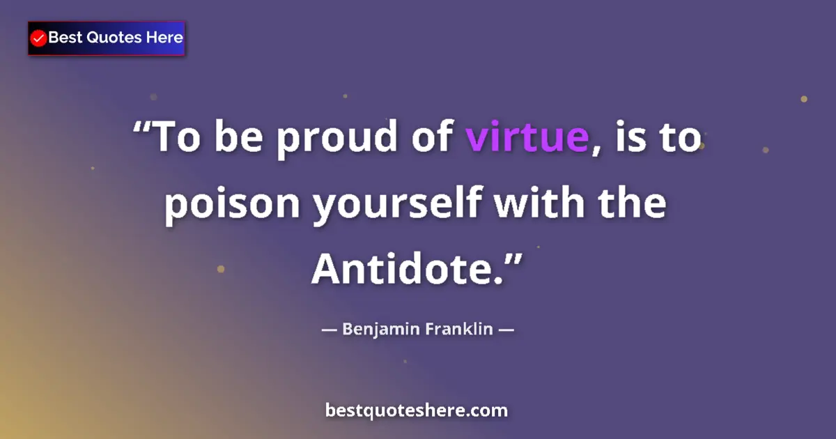 Quote by Benjamin Franklin: To be proud of virtue, is to poison yourself with the Antidote....