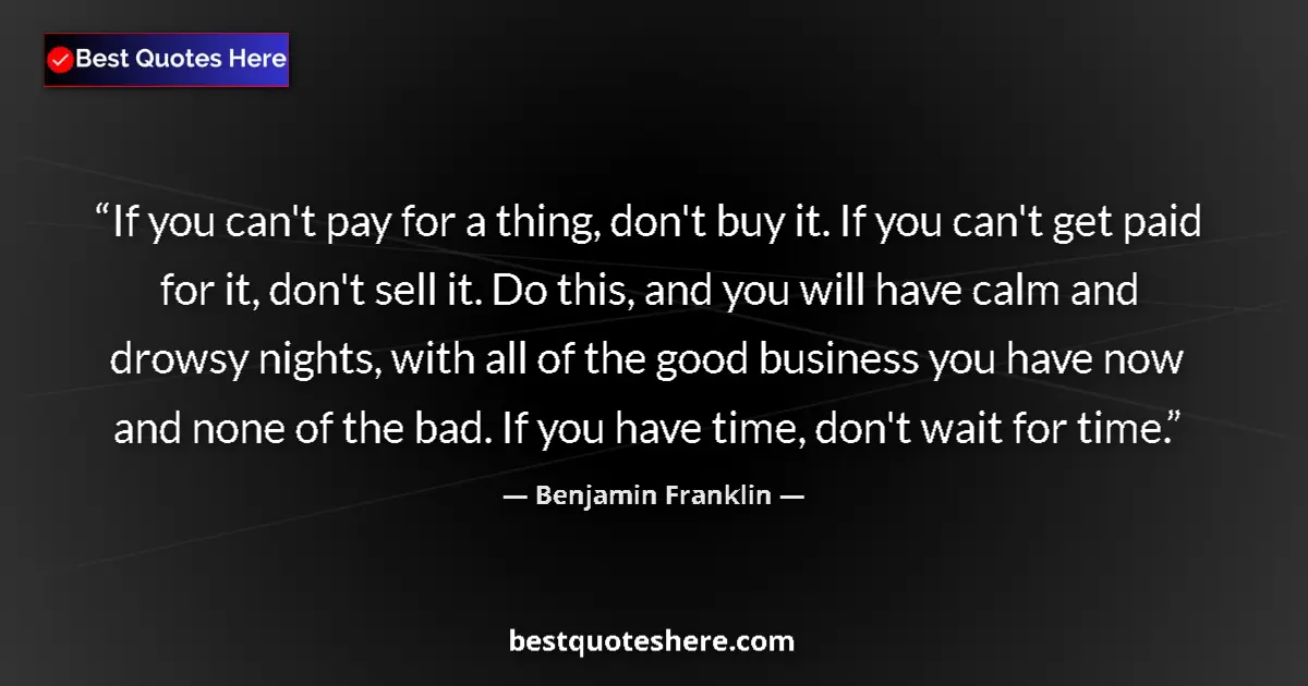 Quote by Benjamin Franklin: If you can't pay for a thing, don't buy it. If you can't get paid for it, don't sell it. Do this, an...