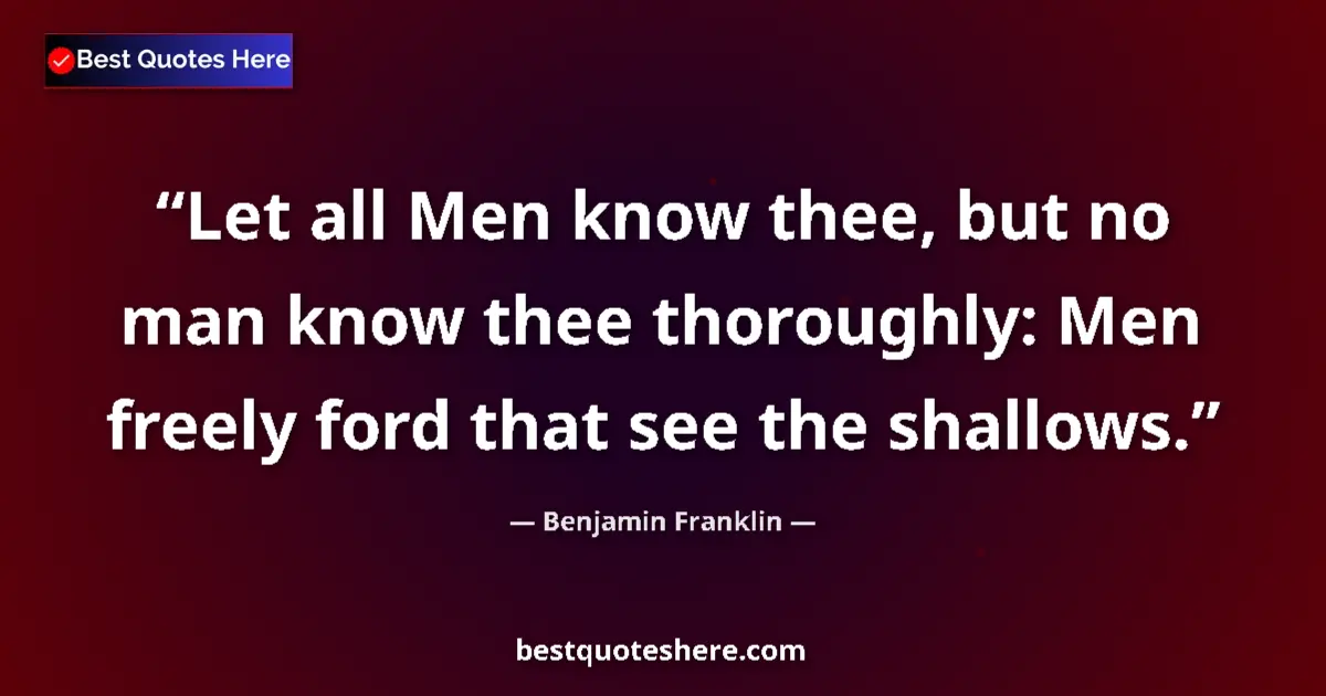 Quote by Benjamin Franklin: Let all Men know thee, but no man know thee thoroughly: Men freely ford that see the shallows....