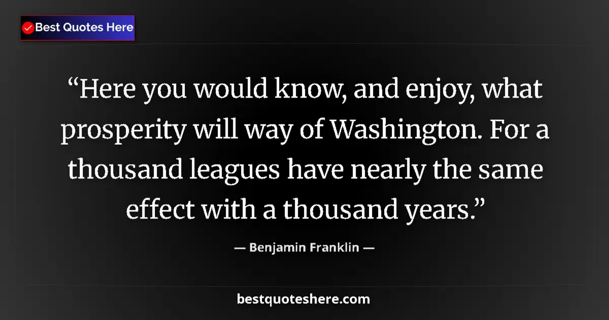 Quote by Benjamin Franklin: Here you would know, and enjoy, what prosperity will way of Washington. For a thousand leagues have ...