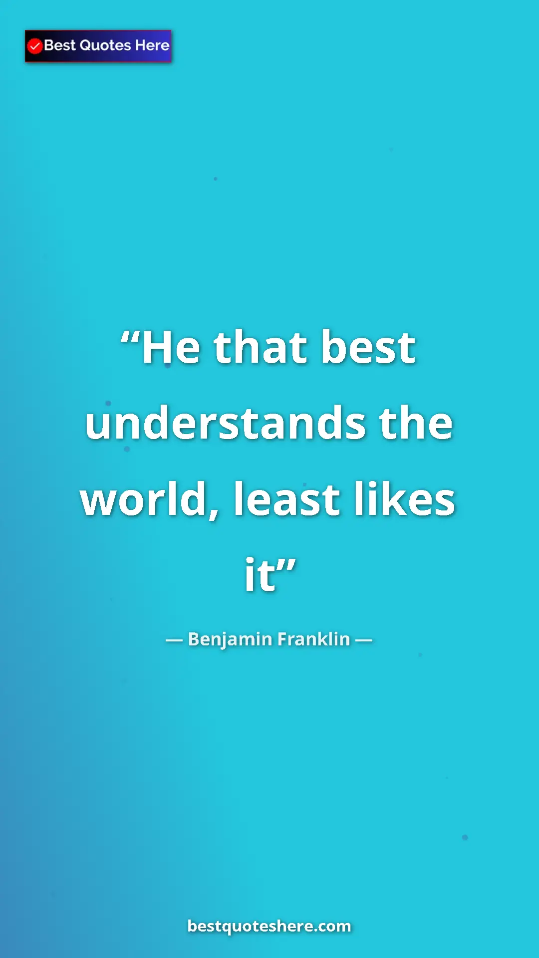 Benjamin Franklin Quote Card: "He that best understands the world, least likes it" Pinterest quote poster by Benjamin Franklin: "He that best understands the world, least likes it"